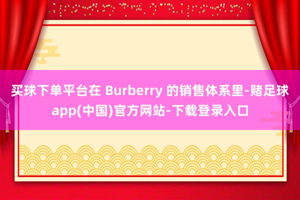 买球下单平台在 Burberry 的销售体系里-赌足球app(中国)官方网站-下载登录入口