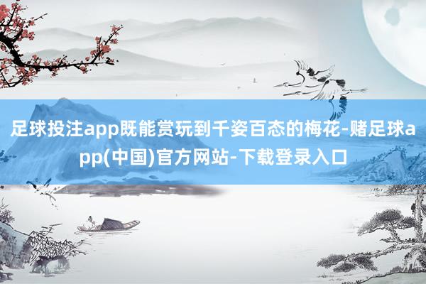 足球投注app既能赏玩到千姿百态的梅花-赌足球app(中国)官方网站-下载登录入口