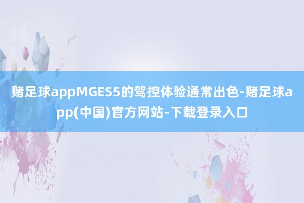 赌足球appMGES5的驾控体验通常出色-赌足球app(中国)官方网站-下载登录入口