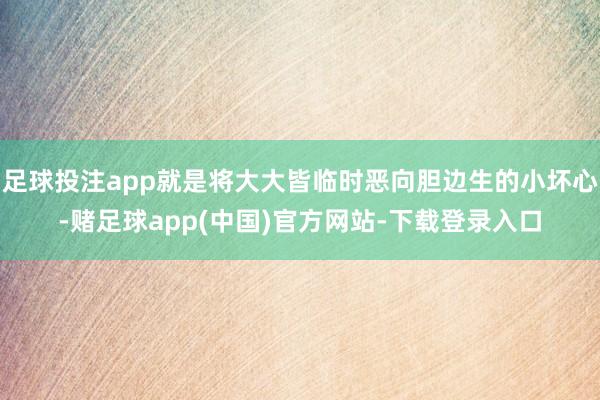 足球投注app就是将大大皆临时恶向胆边生的小坏心-赌足球app(中国)官方网站-下载登录入口