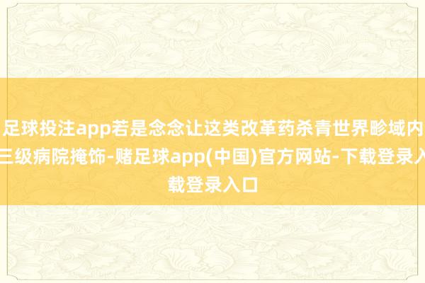 足球投注app若是念念让这类改革药杀青世界畛域内的三级病院掩饰-赌足球app(中国)官方网站-下载登录入口