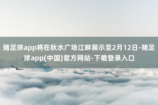 赌足球app将在秋水广场江畔展示至2月12日-赌足球app(中国)官方网站-下载登录入口