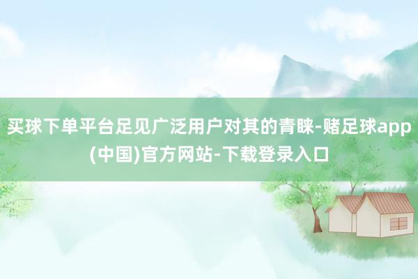 买球下单平台足见广泛用户对其的青睐-赌足球app(中国)官方网站-下载登录入口