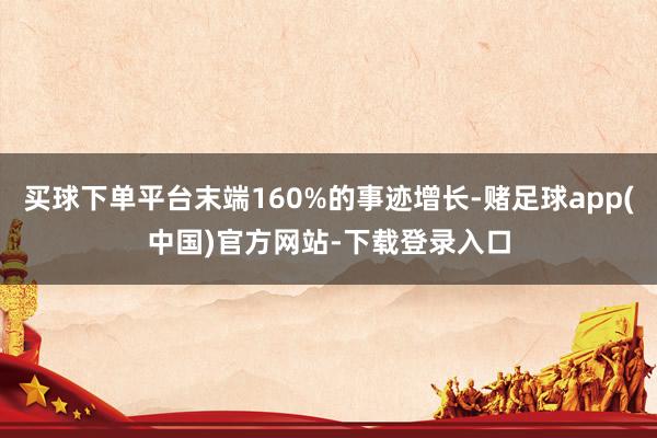 买球下单平台末端160%的事迹增长-赌足球app(中国)官方网站-下载登录入口