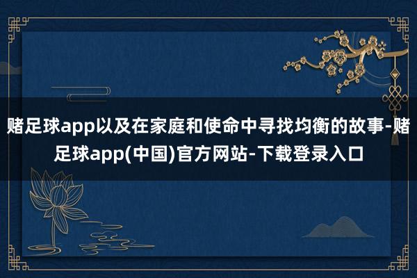 赌足球app以及在家庭和使命中寻找均衡的故事-赌足球app(中国)官方网站-下载登录入口