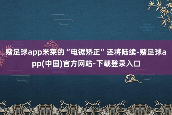 赌足球app米莱的“电锯矫正”还将陆续-赌足球app(中国)官方网站-下载登录入口