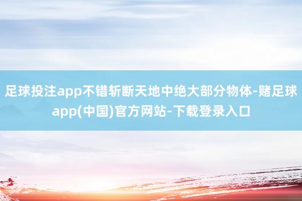 足球投注app不错斩断天地中绝大部分物体-赌足球app(中国)官方网站-下载登录入口