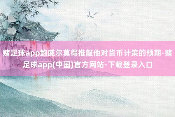 赌足球app鲍威尔莫得推敲他对货币计策的预期-赌足球app(中国)官方网站-下载登录入口