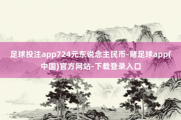 足球投注app724元东说念主民币-赌足球app(中国)官方网站-下载登录入口