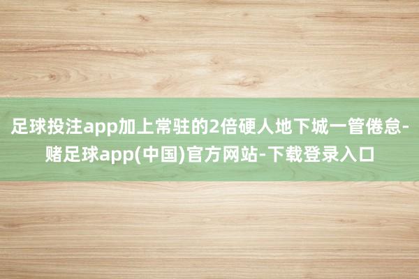 足球投注app加上常驻的2倍硬人地下城一管倦怠-赌足球app(中国)官方网站-下载登录入口