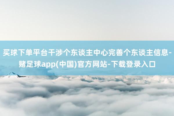 买球下单平台干涉个东谈主中心完善个东谈主信息-赌足球app(中国)官方网站-下载登录入口