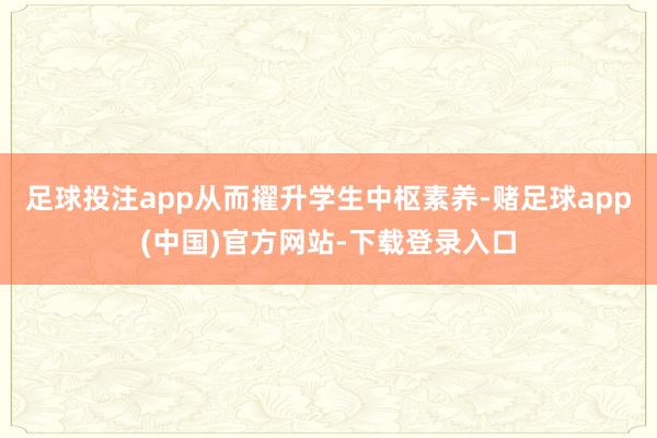 足球投注app从而擢升学生中枢素养-赌足球app(中国)官方网站-下载登录入口