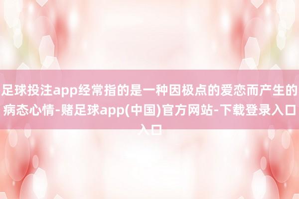 足球投注app经常指的是一种因极点的爱恋而产生的病态心情-赌足球app(中国)官方网站-下载登录入口