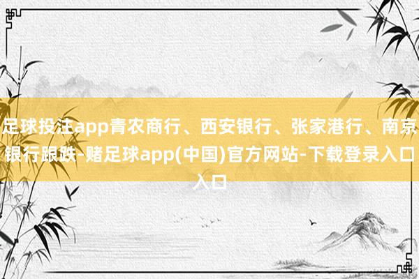 足球投注app青农商行、西安银行、张家港行、南京银行跟跌-赌足球app(中国)官方网站-下载登录入口