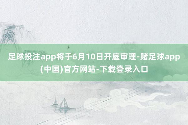 足球投注app将于6月10日开庭审理-赌足球app(中国)官方网站-下载登录入口