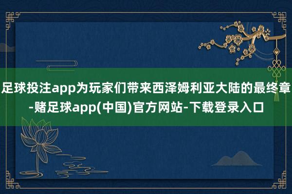 足球投注app为玩家们带来西泽姆利亚大陆的最终章-赌足球app(中国)官方网站-下载登录入口