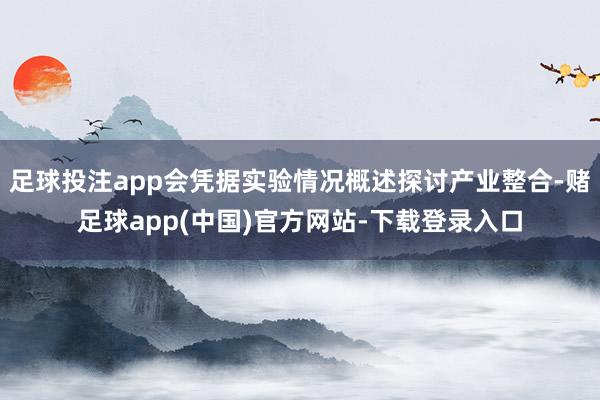 足球投注app会凭据实验情况概述探讨产业整合-赌足球app(中国)官方网站-下载登录入口