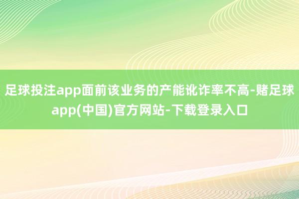 足球投注app面前该业务的产能讹诈率不高-赌足球app(中国)官方网站-下载登录入口