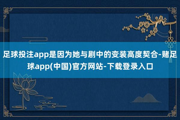 足球投注app是因为她与剧中的变装高度契合-赌足球app(中国)官方网站-下载登录入口