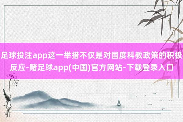 足球投注app这一举措不仅是对国度科教政策的积极反应-赌足球app(中国)官方网站-下载登录入口
