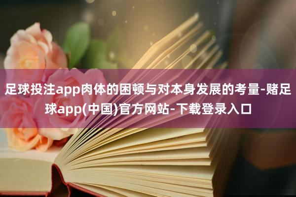 足球投注app肉体的困顿与对本身发展的考量-赌足球app(中国)官方网站-下载登录入口
