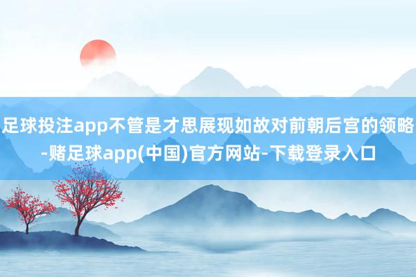 足球投注app不管是才思展现如故对前朝后宫的领略-赌足球app(中国)官方网站-下载登录入口