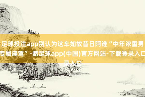 足球投注app别认为这车如故昔日阿谁“中年浓重男专属座驾”-赌足球app(中国)官方网站-下载登录入口