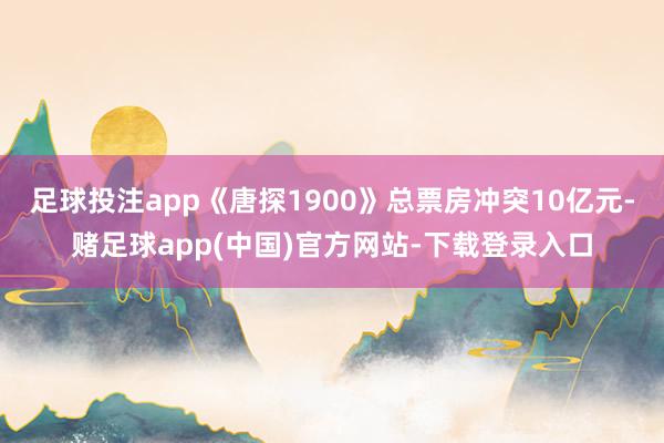 足球投注app《唐探1900》总票房冲突10亿元-赌足球app(中国)官方网站-下载登录入口