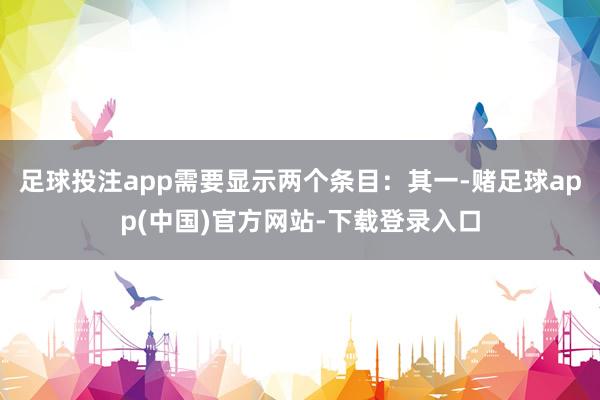 足球投注app需要显示两个条目：其一-赌足球app(中国)官方网站-下载登录入口