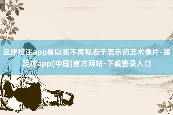 足球投注app是以我不再得志于表示的艺术像片-赌足球app(中国)官方网站-下载登录入口