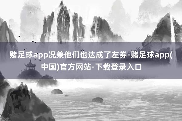 赌足球app况兼他们也达成了左券-赌足球app(中国)官方网站-下载登录入口