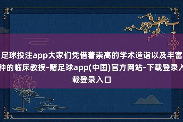 足球投注app大家们凭借着崇高的学术造诣以及丰富各种的临床教授-赌足球app(中国)官方网站-下载登录入口