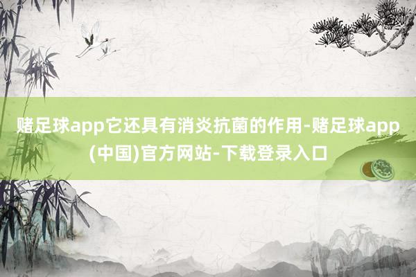 赌足球app它还具有消炎抗菌的作用-赌足球app(中国)官方网站-下载登录入口