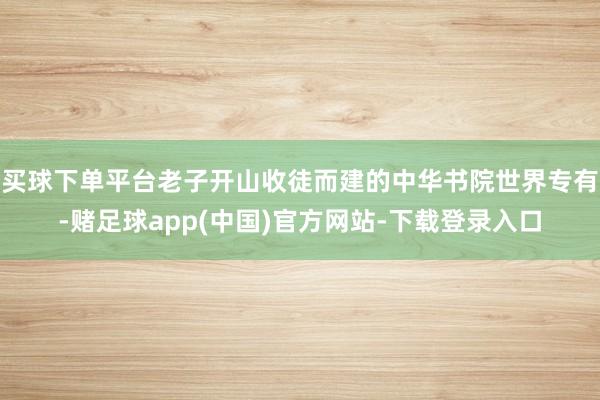 买球下单平台老子开山收徒而建的中华书院世界专有-赌足球app(中国)官方网站-下载登录入口