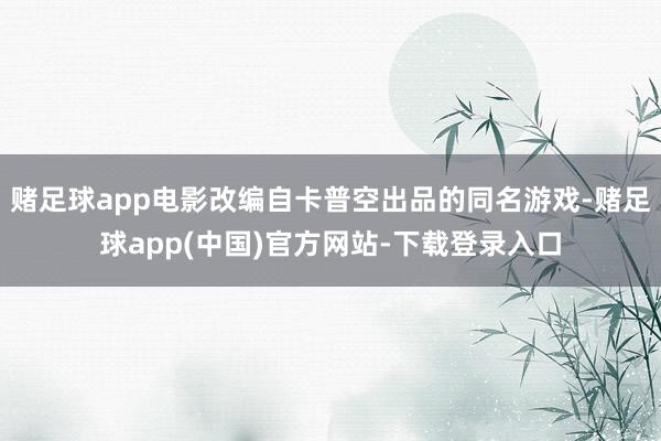 赌足球app电影改编自卡普空出品的同名游戏-赌足球app(中国)官方网站-下载登录入口