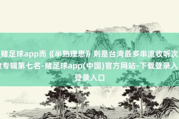 赌足球app而《半熟理思》则是台湾最多串流收听次数专辑第七名-赌足球app(中国)官方网站-下载登录入口