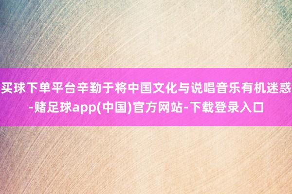 买球下单平台辛勤于将中国文化与说唱音乐有机迷惑-赌足球app(中国)官方网站-下载登录入口