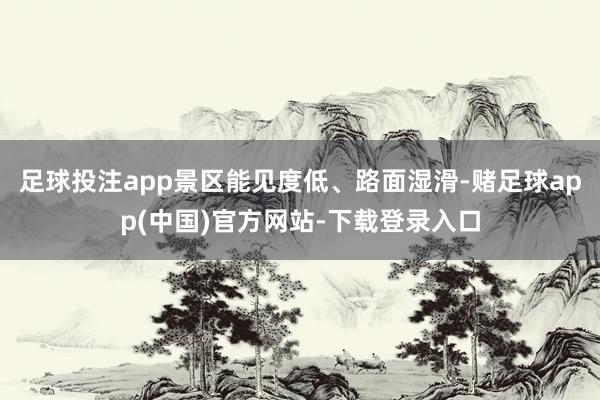 足球投注app景区能见度低、路面湿滑-赌足球app(中国)官方网站-下载登录入口