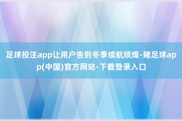 足球投注app让用户告别冬季续航烦燥-赌足球app(中国)官方网站-下载登录入口