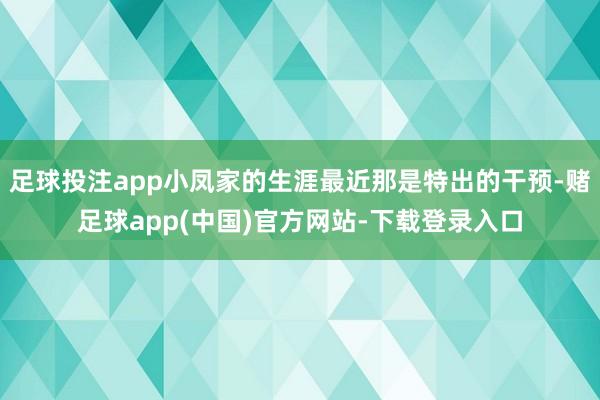 足球投注app小凤家的生涯最近那是特出的干预-赌足球app(中国)官方网站-下载登录入口