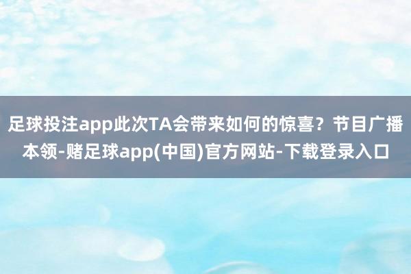 足球投注app此次TA会带来如何的惊喜？节目广播本领-赌足球app(中国)官方网站-下载登录入口