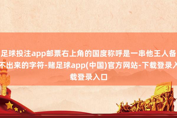 足球投注app邮票右上角的国度称呼是一串他王人备认不出来的字符-赌足球app(中国)官方网站-下载登录入口