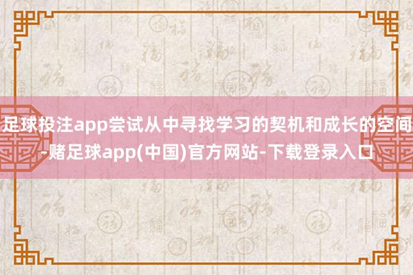 足球投注app尝试从中寻找学习的契机和成长的空间-赌足球app(中国)官方网站-下载登录入口