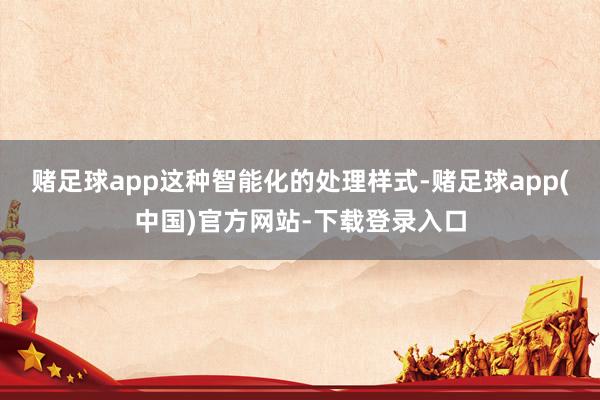 赌足球app这种智能化的处理样式-赌足球app(中国)官方网站-下载登录入口