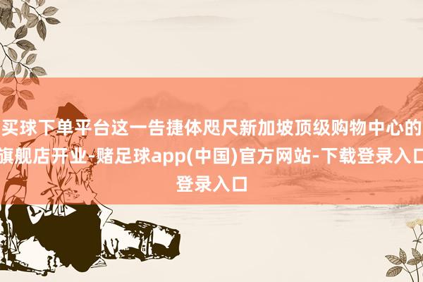 买球下单平台这一告捷体咫尺新加坡顶级购物中心的旗舰店开业-赌足球app(中国)官方网站-下载登录入口