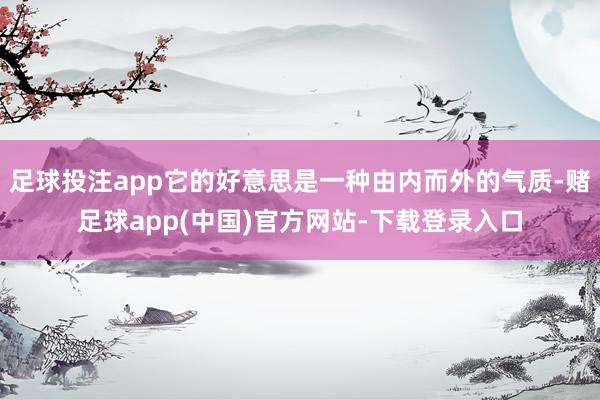 足球投注app它的好意思是一种由内而外的气质-赌足球app(中国)官方网站-下载登录入口