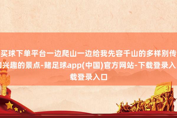买球下单平台一边爬山一边给我先容千山的多样别传和兴趣的景点-赌足球app(中国)官方网站-下载登录入口