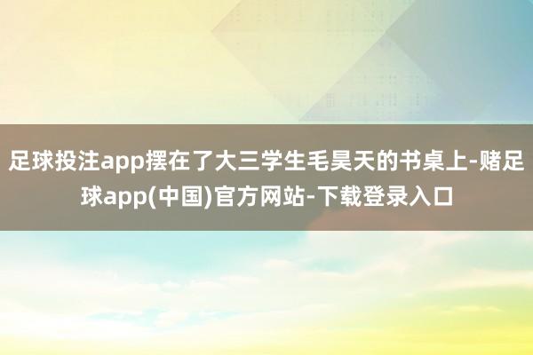 足球投注app摆在了大三学生毛昊天的书桌上-赌足球app(中国)官方网站-下载登录入口
