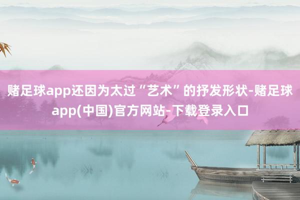 赌足球app还因为太过“艺术”的抒发形状-赌足球app(中国)官方网站-下载登录入口
