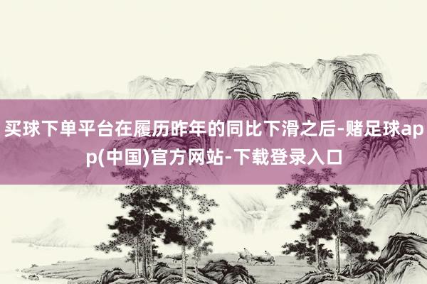 买球下单平台在履历昨年的同比下滑之后-赌足球app(中国)官方网站-下载登录入口